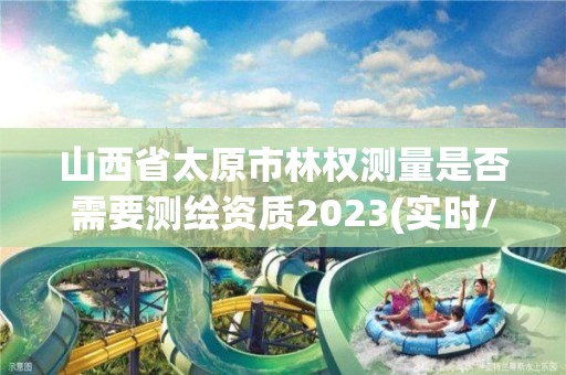 山西省太原市林權(quán)測量是否需要測繪資質(zhì)2023(實時/更新中)