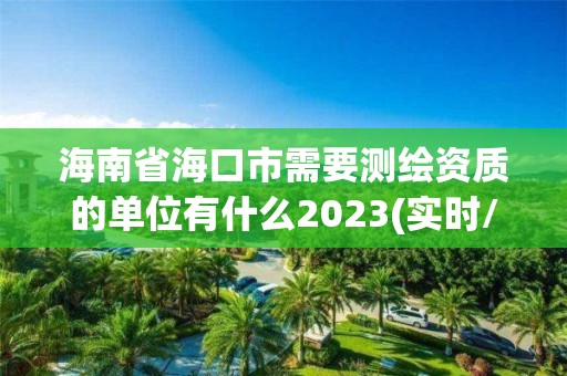 海南省海口市需要測繪資質的單位有什么2023(實時/更新中)