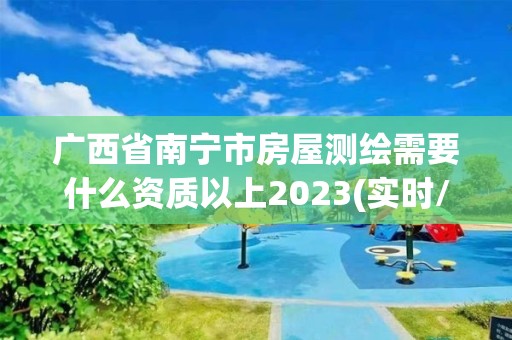 廣西省南寧市房屋測繪需要什么資質以上2023(實時/更新中)