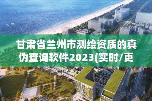 甘肅省蘭州市測繪資質的真偽查詢軟件2023(實時/更新中)