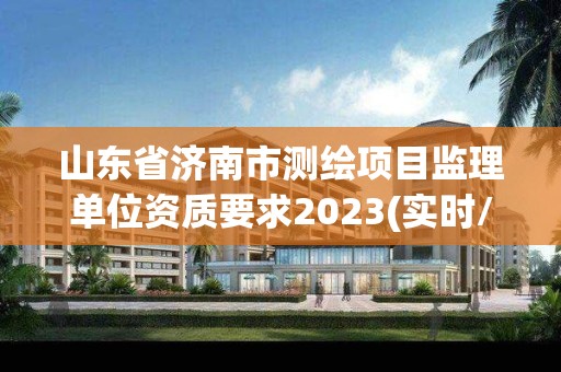 山東省濟(jì)南市測繪項(xiàng)目監(jiān)理單位資質(zhì)要求2023(實(shí)時(shí)/更新中)