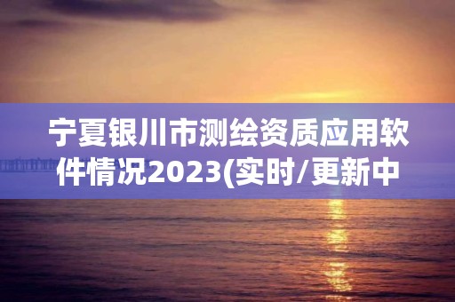 寧夏銀川市測繪資質應用軟件情況2023(實時/更新中)