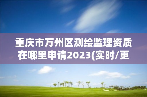 重慶市萬州區測繪監理資質在哪里申請2023(實時/更新中)