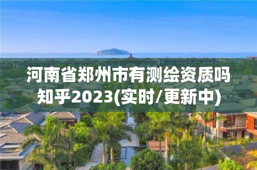 河南省鄭州市有測繪資質嗎知乎2023(實時/更新中)