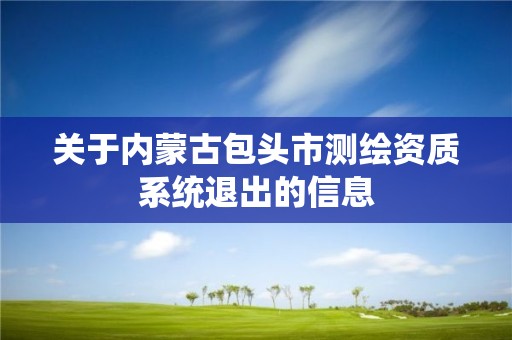 關于內蒙古包頭市測繪資質系統退出的信息