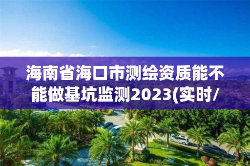 海南省海口市測繪資質能不能做基坑監測2023(實時/更新中)