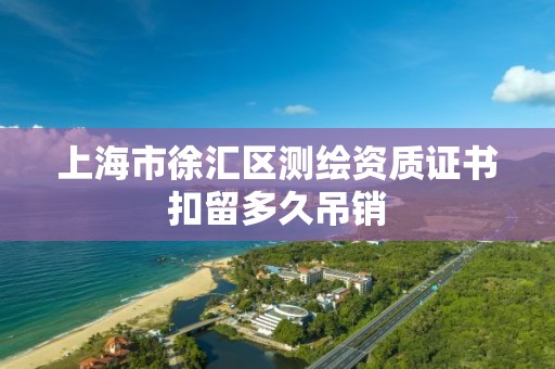 上海市徐匯區測繪資質證書扣留多久吊銷