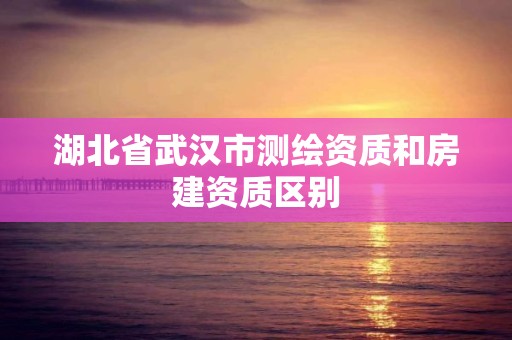 湖北省武漢市測繪資質和房建資質區別