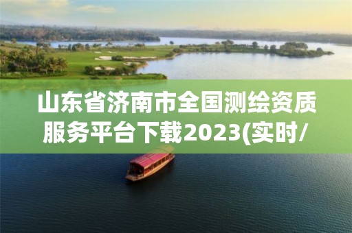 山東省濟南市全國測繪資質服務平臺下載2023(實時/更新中)