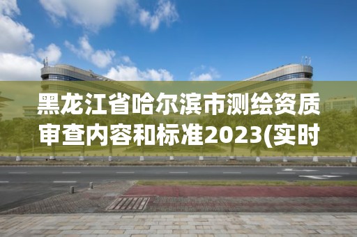 黑龍江省哈爾濱市測繪資質審查內容和標準2023(實時/更新中)