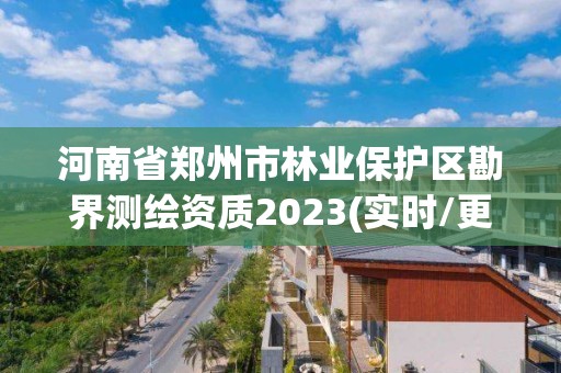 河南省鄭州市林業保護區勘界測繪資質2023(實時/更新中)