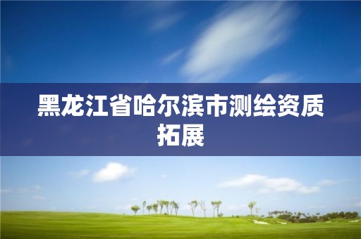 黑龍江省哈爾濱市測繪資質拓展