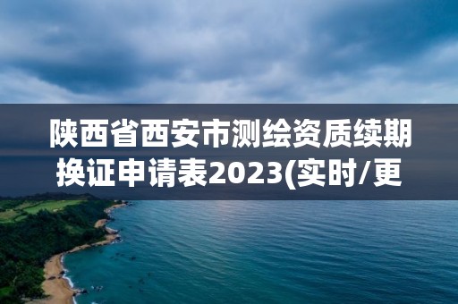 陜西省西安市測繪資質續期換證申請表2023(實時/更新中)