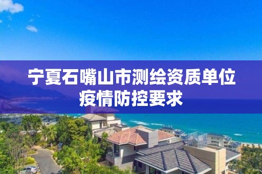 寧夏石嘴山市測繪資質單位疫情防控要求