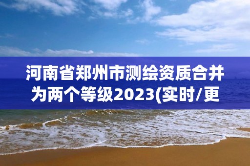 河南省鄭州市測繪資質合并為兩個等級2023(實時/更新中)