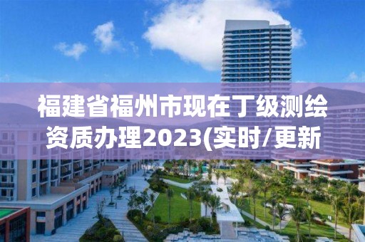 福建省福州市現在丁級測繪資質辦理2023(實時/更新中)