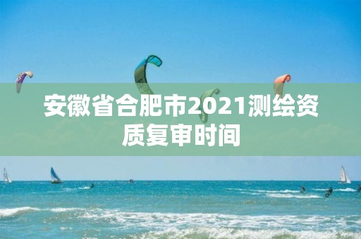 安徽省合肥市2021測繪資質復審時間