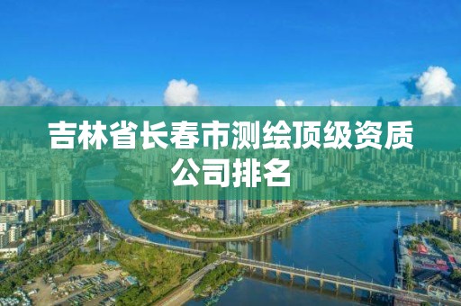 吉林省長春市測繪頂級資質公司排名