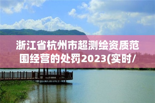 浙江省杭州市超測繪資質范圍經營的處罰2023(實時/更新中)