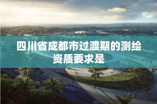 四川省成都市過渡期的測繪資質要求是