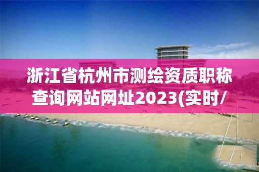 浙江省杭州市測(cè)繪資質(zhì)職稱查詢網(wǎng)站網(wǎng)址2023(實(shí)時(shí)/更新中)