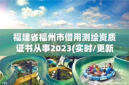 福建省福州市借用測繪資質證書從事2023(實時/更新中)