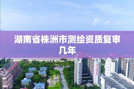 湖南省株洲市測繪資質復審幾年