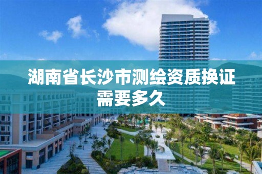 湖南省長沙市測繪資質換證需要多久