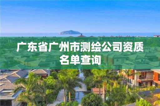 廣東省廣州市測繪公司資質名單查詢