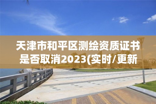 天津市和平區(qū)測繪資質證書是否取消2023(實時/更新中)