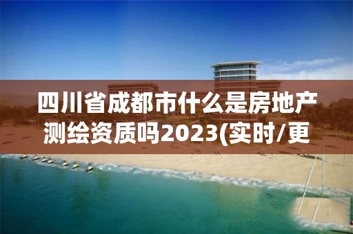 四川省成都市什么是房地產測繪資質嗎2023(實時/更新中)