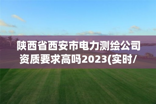 陜西省西安市電力測繪公司資質(zhì)要求高嗎2023(實時/更新中)