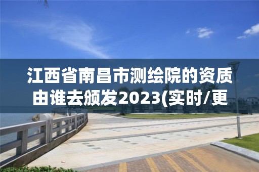 江西省南昌市測繪院的資質由誰去頒發2023(實時/更新中)