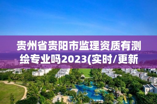 貴州省貴陽市監(jiān)理資質(zhì)有測繪專業(yè)嗎2023(實(shí)時(shí)/更新中)