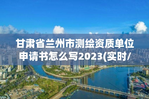 甘肅省蘭州市測繪資質單位申請書怎么寫2023(實時/更新中)