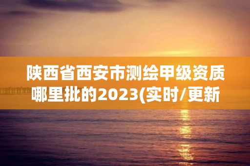 陜西省西安市測繪甲級資質哪里批的2023(實時/更新中)