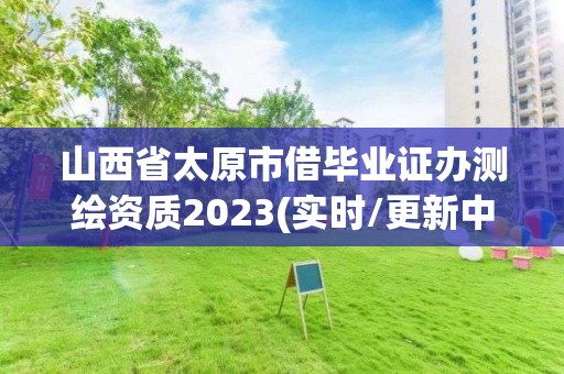 山西省太原市借畢業證辦測繪資質2023(實時/更新中)