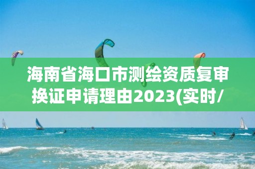 海南省海口市測繪資質復審換證申請理由2023(實時/更新中)