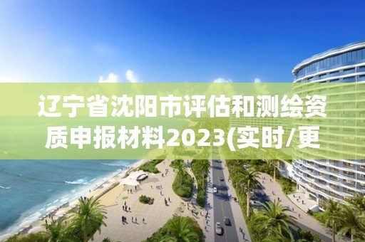 遼寧省沈陽市評估和測繪資質申報材料2023(實時/更新中)