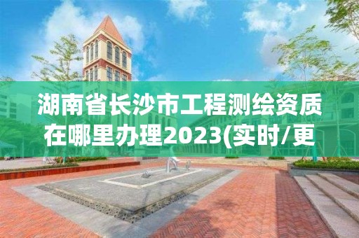 湖南省長沙市工程測繪資質在哪里辦理2023(實時/更新中)