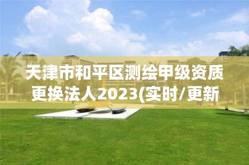 天津市和平區測繪甲級資質更換法人2023(實時/更新中)