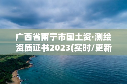 廣西省南寧市國土資·測繪資質證書2023(實時/更新中)