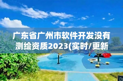 廣東省廣州市軟件開發沒有測繪資質2023(實時/更新中)