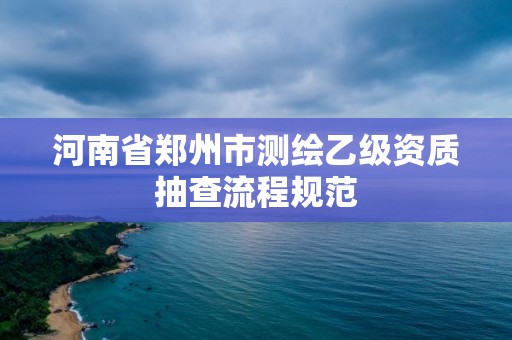 河南省鄭州市測繪乙級資質抽查流程規范