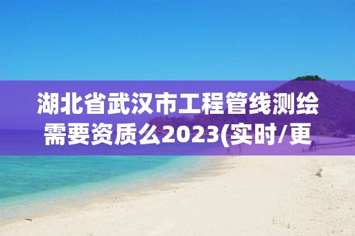 湖北省武漢市工程管線測(cè)繪需要資質(zhì)么2023(實(shí)時(shí)/更新中)