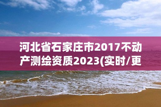 河北省石家莊市2017不動產測繪資質2023(實時/更新中)