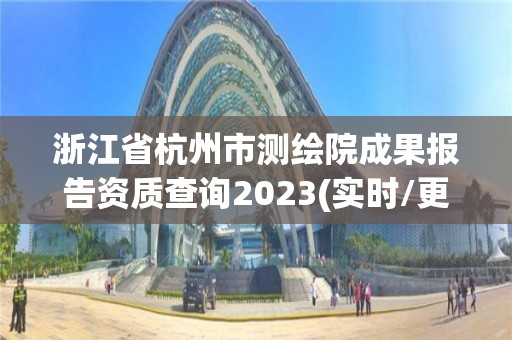 浙江省杭州市測繪院成果報告資質查詢2023(實時/更新中)