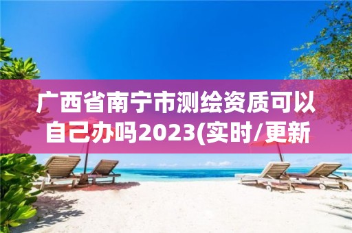 廣西省南寧市測繪資質可以自己辦嗎2023(實時/更新中)