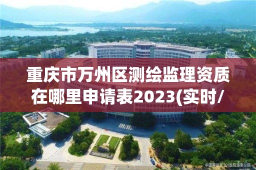 重慶市萬州區測繪監理資質在哪里申請表2023(實時/更新中)