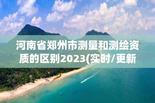 河南省鄭州市測量和測繪資質的區別2023(實時/更新中)